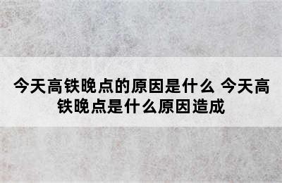 今天高铁晚点的原因是什么 今天高铁晚点是什么原因造成